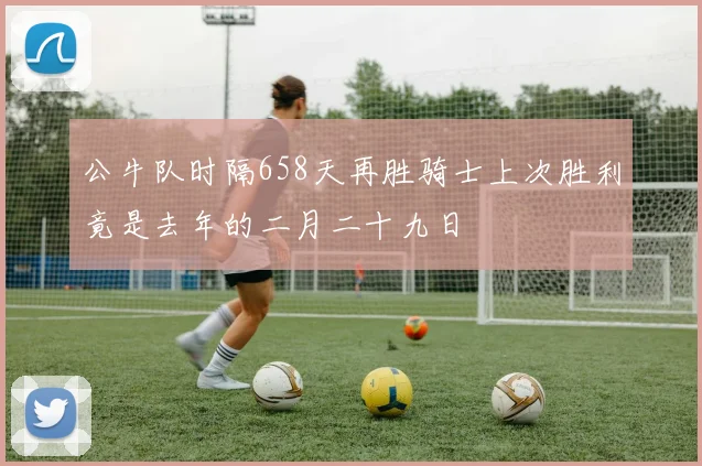 公牛队时隔658天再胜骑士上次胜利竟是去年的二月二十九日