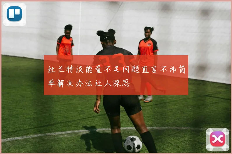 杜兰特谈能量不足问题直言不讳简单解决办法让人深思