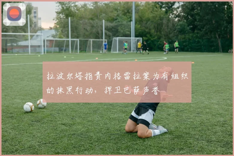 拉波尔塔指责内格雷拉案为有组织的抹黑行动，捍卫巴萨声誉