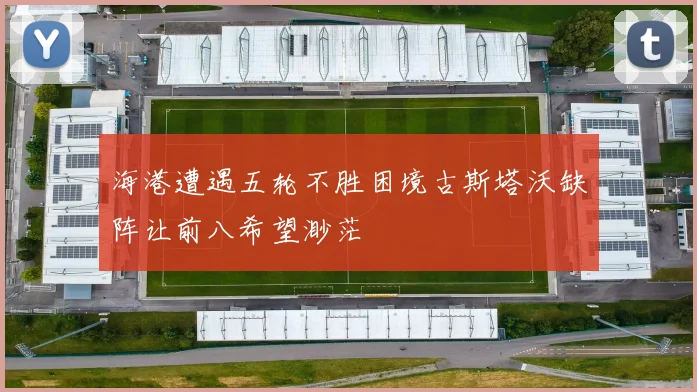 海港遭遇五轮不胜困境古斯塔沃缺阵让前八希望渺茫