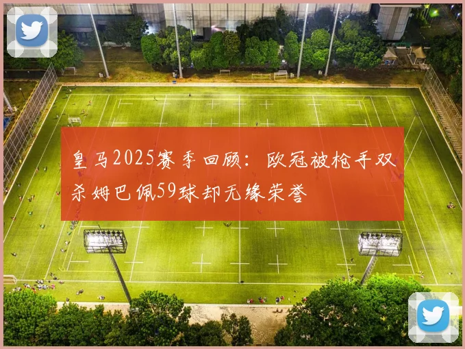 皇马2025赛季回顾：欧冠被枪手双杀姆巴佩59球却无缘荣誉