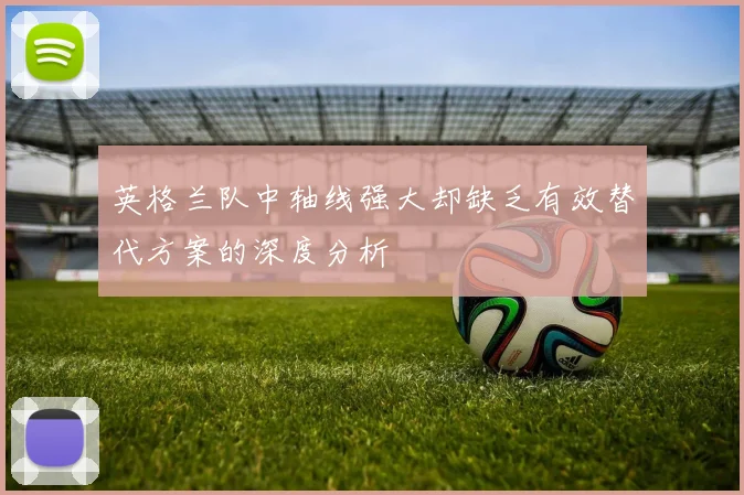 英格兰队中轴线强大却缺乏有效替代方案的深度分析