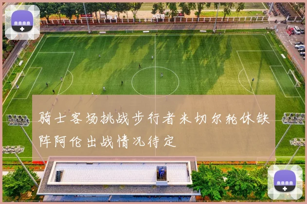 骑士客场挑战步行者米切尔轮休缺阵阿伦出战情况待定