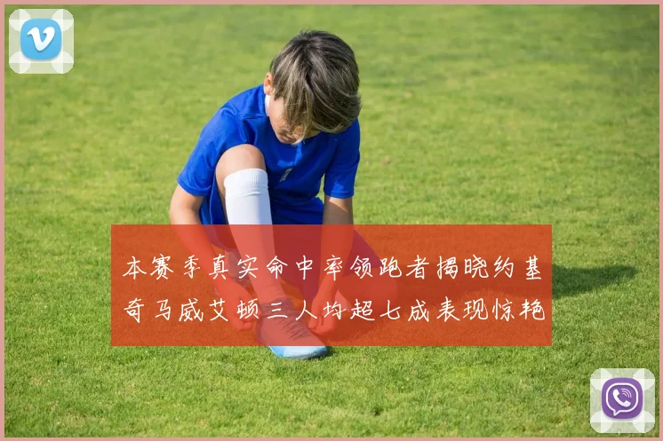 本赛季真实命中率领跑者揭晓约基奇马威艾顿三人均超七成表现惊艳